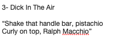 “Shake that handle bar, pistachio Curly on top, Ralph Macchio”