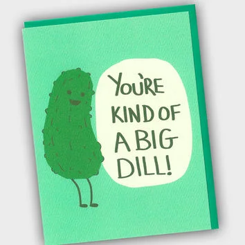 You’re KIND OF A BIG DILL! XOXO