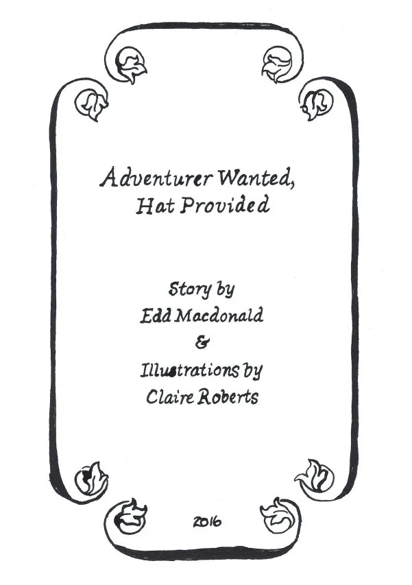 Title page with hand drawn border in black ink.  Adventurer Wanted, Hat Provided. Story by Edd Macdonald, Illustrations by Claire Roberts. 2016