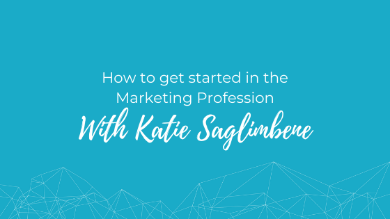How to Get Started in the Marketing Profession With Katie Saglimbene