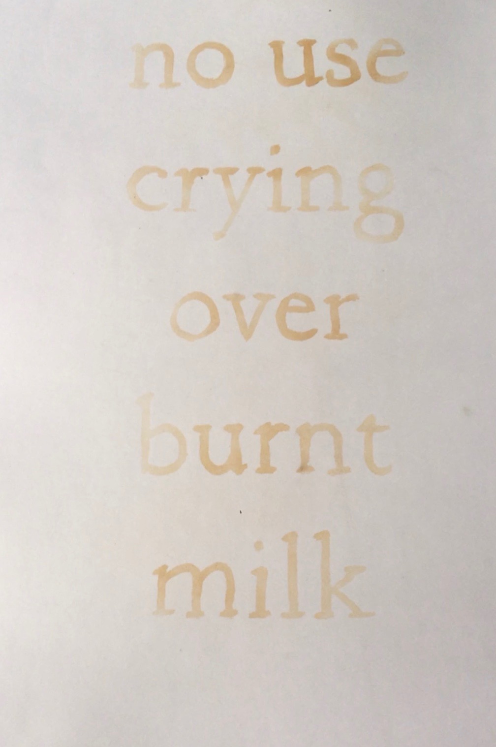“ no use crying over burnt milk. ” 2018, 18” x 24” milk silkscreens on cotton paper. Silkscreened prints made with soured milk, left to dry then ironed until the milk sugars burn. "No use crying over Burnt Milk” is riffing off common idiom “no use crying over spilled milk” said to emphasize that it is not useful feeling sorry about something that has already happened and cannot be changed. The burnt milk implies that the milk not only spilled but also burned, adding another layer of unfortunate, uncontrolled circumstances.