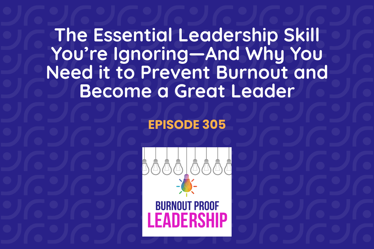 Episode 305: The Essential Leadership Skill You’re Ignoring—And Why You Need it to  Prevent Burnout and Become a Great Leader