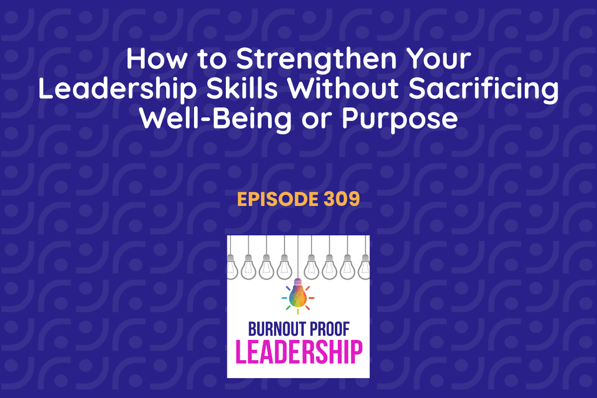 Episode 309: How to Strengthen Your Leadership Skills Without Sacrificing Well-Being or Purpose