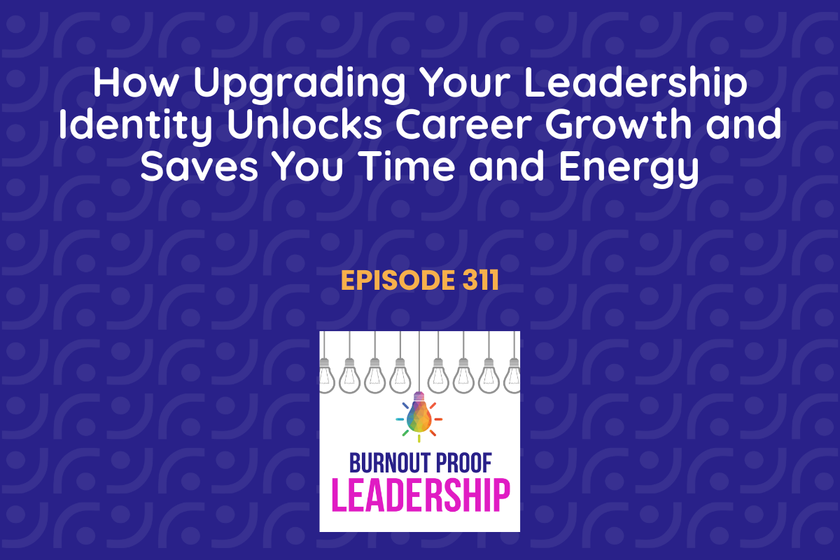 Episode 311: How Upgrading Your Leadership Identity Unlocks Career Growth and Saves You Time and Energy