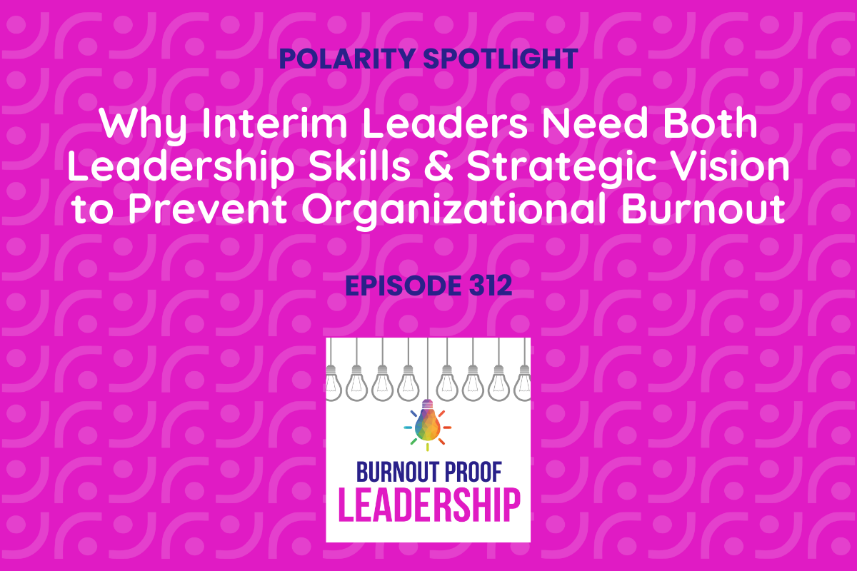 Episode 312: Why Interim Leaders Need Both Leadership Skills &amp; Strategic Vision to Prevent Organizational Burnout