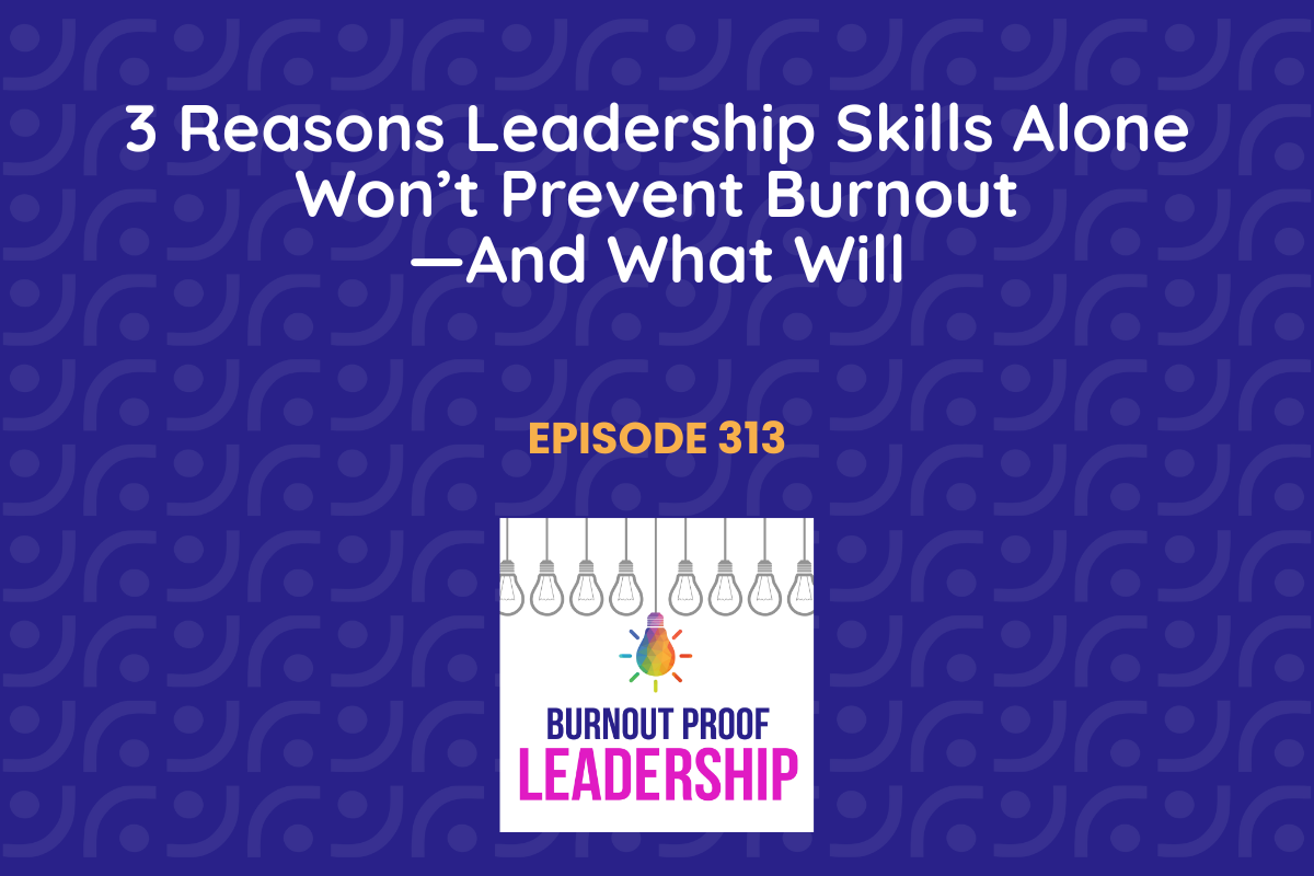 Episode 313: 3 Reasons Leadership Skills Alone Won’t Prevent Burnout—And What Will
