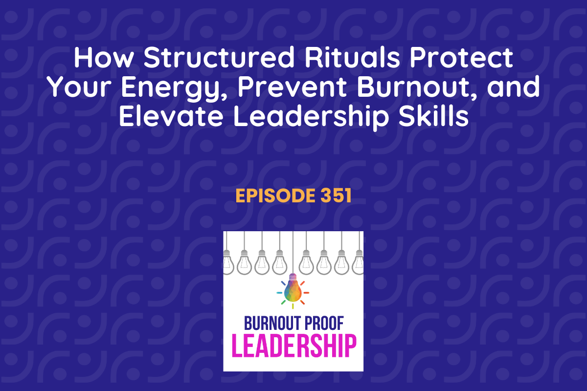 Episode 351: How Structured Rituals Protect Your Energy, Prevent Burnout, and Elevate Leadership Skills