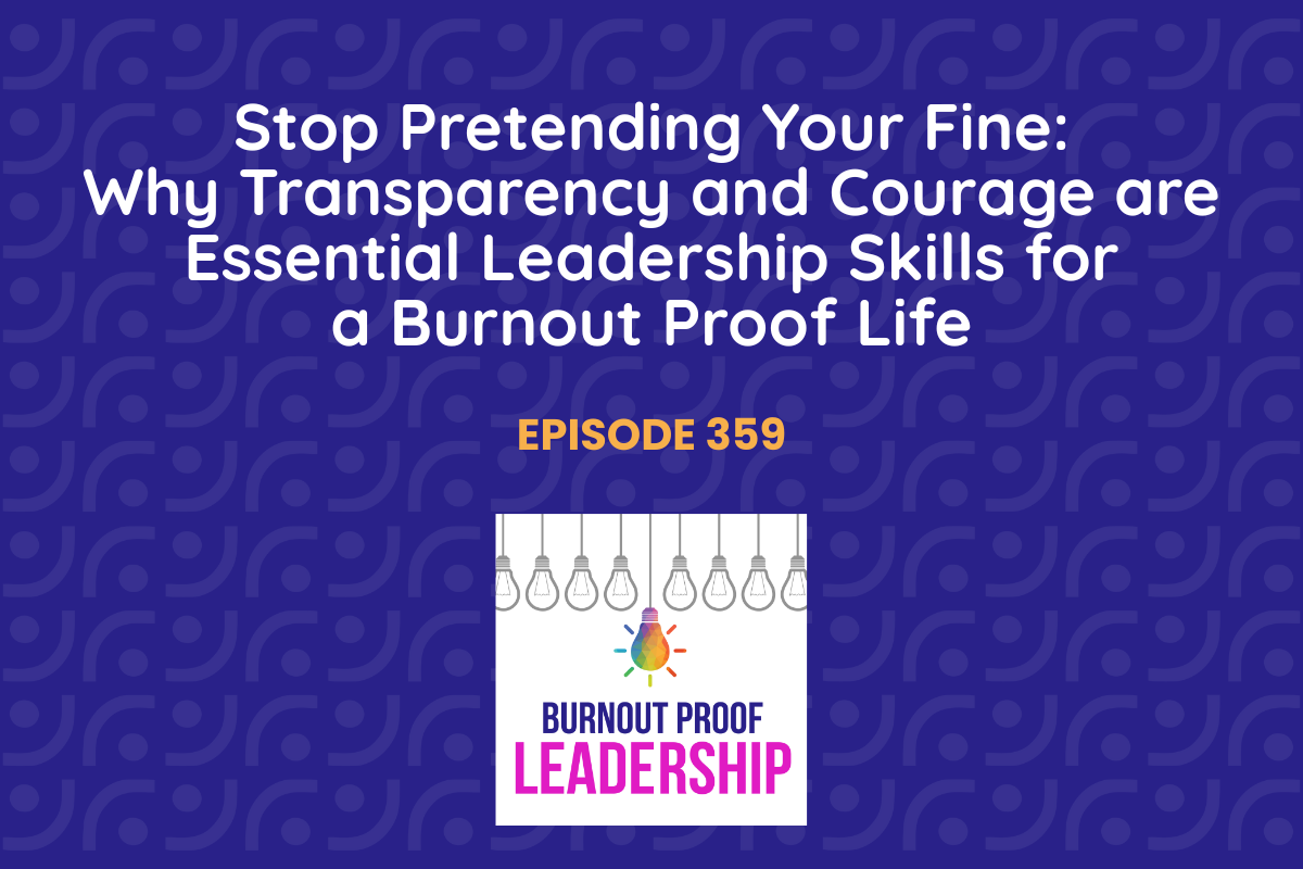 Episode 359: Stop Pretending You’re Fine: Why Transparency and Courage are Essential Leadership Skills for a Burnout Proof Life