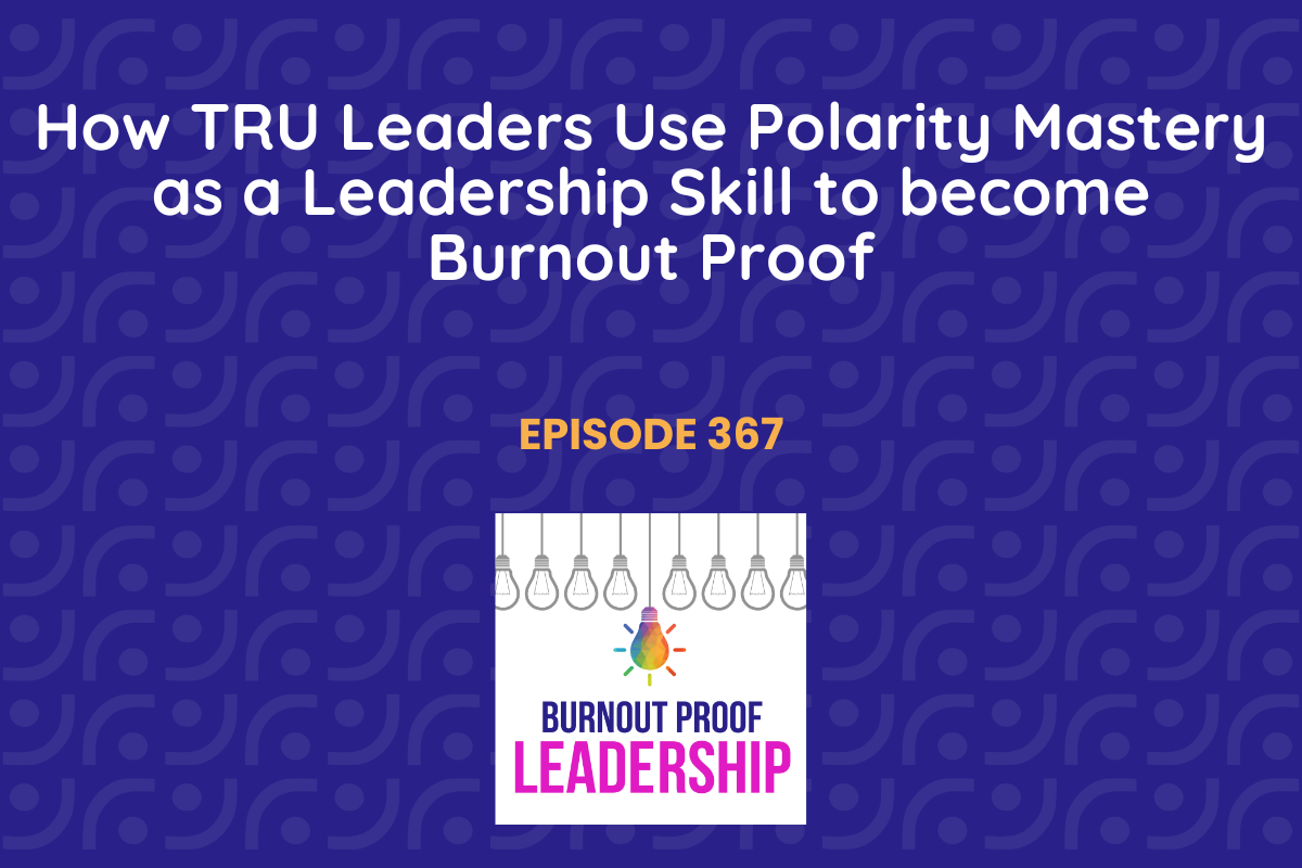 Episode 367: How TRU Leaders Use Polarity Mastery as a Leadership Skill to become Burnout Proof