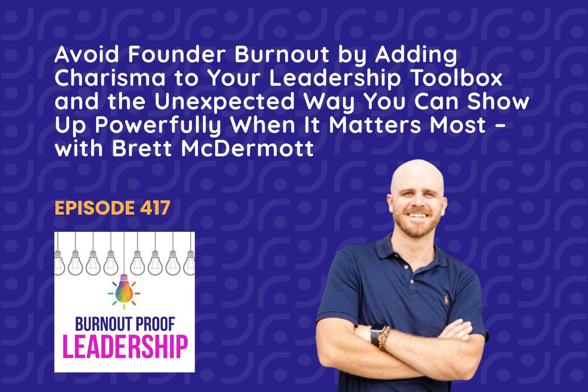 Episode 417: Avoid Founder Burnout by Adding Charisma to Your Leadership Toolbox and the Unexpected Way You Can Show Up Powerfully When It Matters Most – with Brett McDermott
