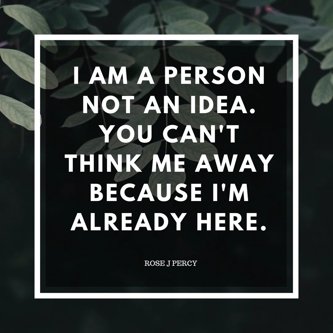 I am a person, not an ideaYou can't think me away because I'm already here.I am a not concept, with arms and legsI am not the namesthat exists inside your headI am not the stereotypes that chew me up and spit .jpg