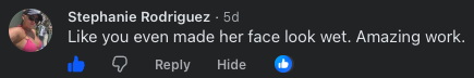 Comment on someone's face looking wet and her work being amazing.