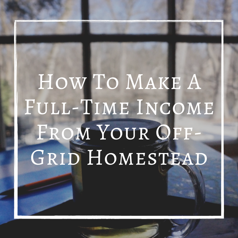 How To Make A Full Time Income Make Money Living Off Grid Homestead.png