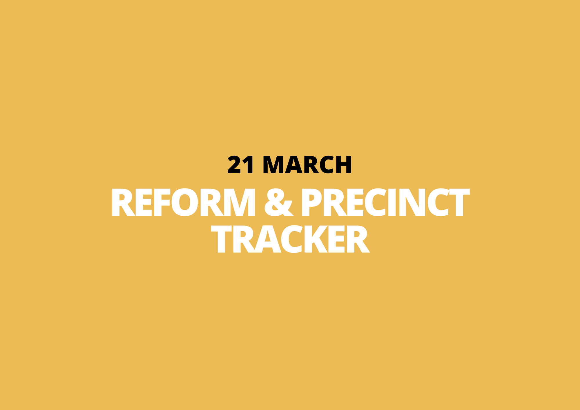 21 March | Reform &amp; Precinct Tracker