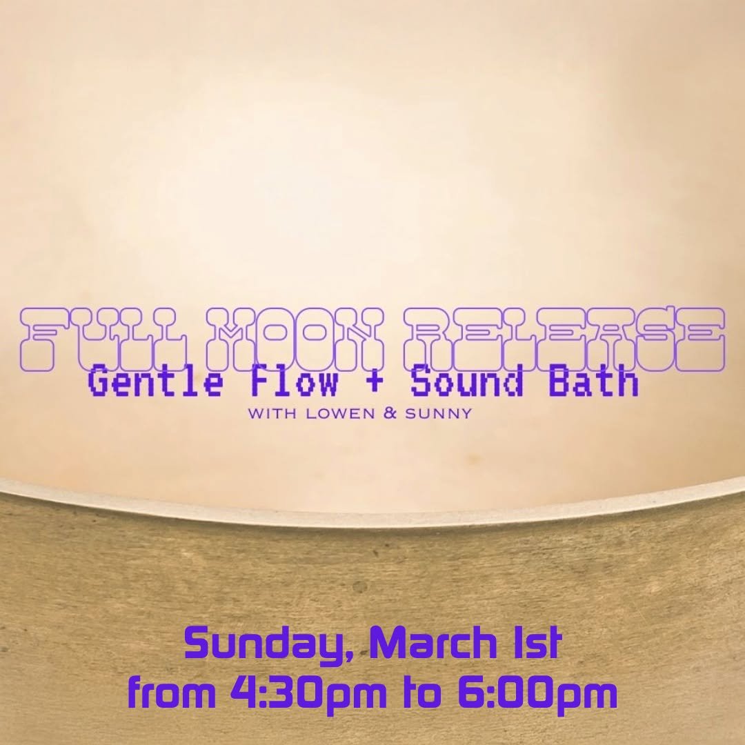 Join us this coming Sunday for a 90-minute gathering of movement and sound. 

Full Moon Release: Gentle Flow &amp; Sound Bath with Lowen + Sunny
Sunday, March 1st from 4:30om to 6:00pm
Sliding Scale $5-$55

We begin by setting intentions, then move t