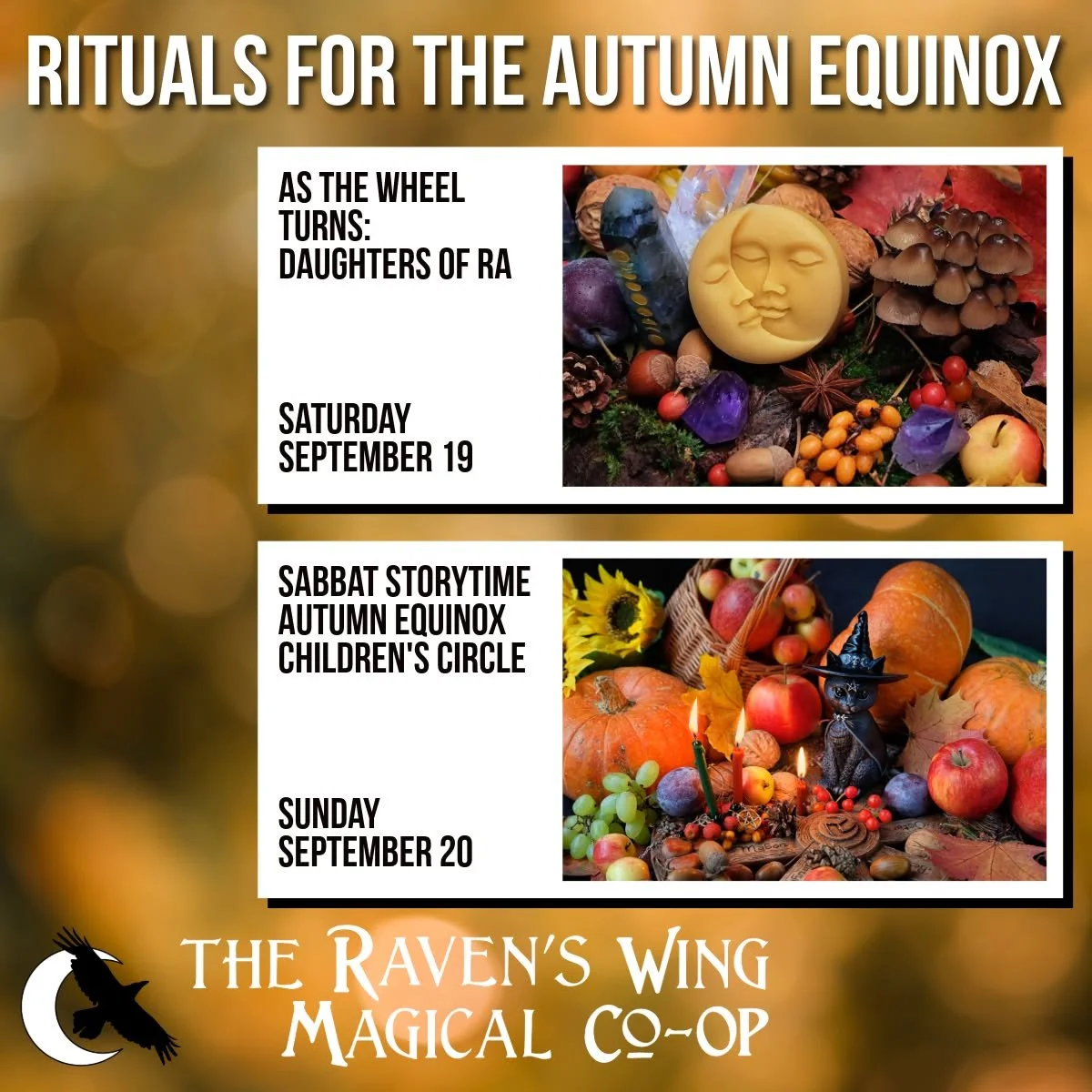 The Fall Equinox is here, and that means it is time for the Turning of the Wheel. Join us for two community rituals to celebrate. 

𝗔𝘀 𝘁𝗵𝗲 𝗪𝗵𝗲𝗲𝗹 𝗧𝘂𝗿𝗻𝘀: 𝗗𝗮𝘂𝗴𝗵𝘁𝗲𝗿𝘀 𝗼𝗳 𝗥𝗮
𝗦𝗮𝘁𝘂𝗿𝗱𝗮𝘆, 𝗦𝗲𝗽𝘁𝗲𝗺𝗯𝗲𝗿 𝟭𝟵 𝗳𝗿𝗼𝗺 𝟳: