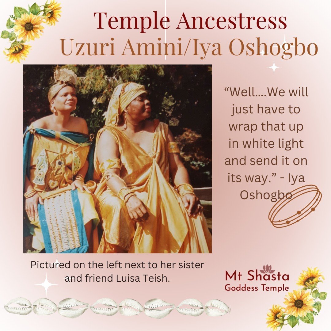 Each Month the Mt. Shasta Goddess Temple honors different women throughout history as Ancestresses of our Lineage. 

This month we celebrate Uzuri Amini/Iya Oshogbo.

Iya Oshogbo had the gift of gab, and she could talk to just about anyone about anyt