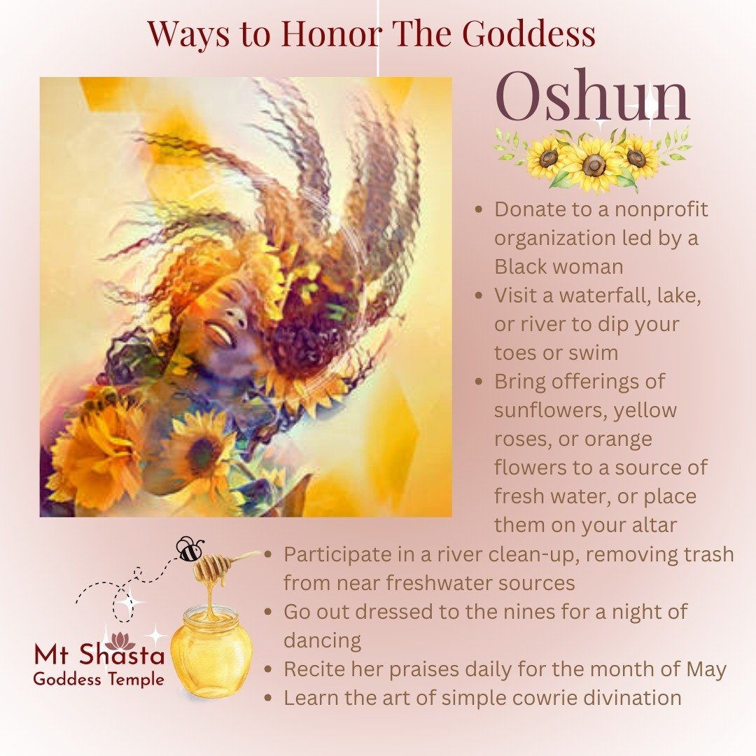 Honoring the goddesses can be more than prayer, here are some modern active ways to celebrate the Orisha Oshun.

- Make a donation to a nonprofit organization led by a Black woman
- Visit a waterfall, lake, or river to dip your toes or swim
- Bring o