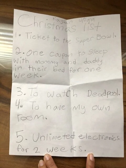 Kaysee’s 2019 Christmas List—experiences over “stuff” —though note the juxtaposition of wanting to do “older kid things” (i.e. Superbowl, Deadpool) while being a “younger kid” (i.e. sleep with Mommy and Daddy) :)