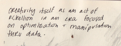 a handwritten note in my sketchbook that reads “creativity itself is an act of rebellion in an era focused on optimization + manipulation thru data”