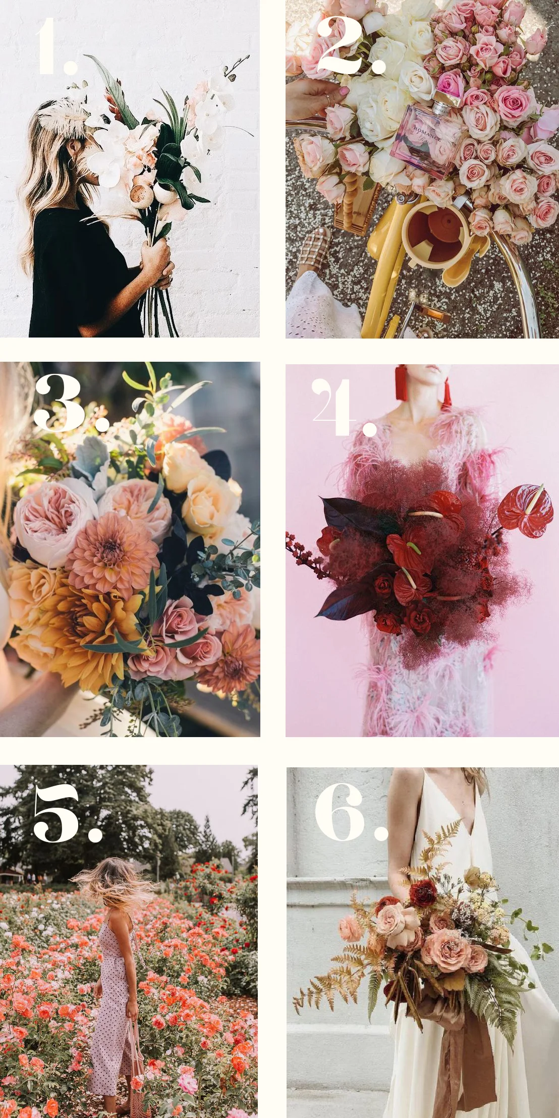 1. modern, sweet, chic and very put together 2. all the roses all day. but you know, only the super cool roses in the perfect color ways 3. classic, pretty, wild and sweet 4. she cray and very, very beautiful 5. i'm here for every wild flower there is. make it wild 6. in my other life, i'm a fashion stylist, and i'm also super romantic