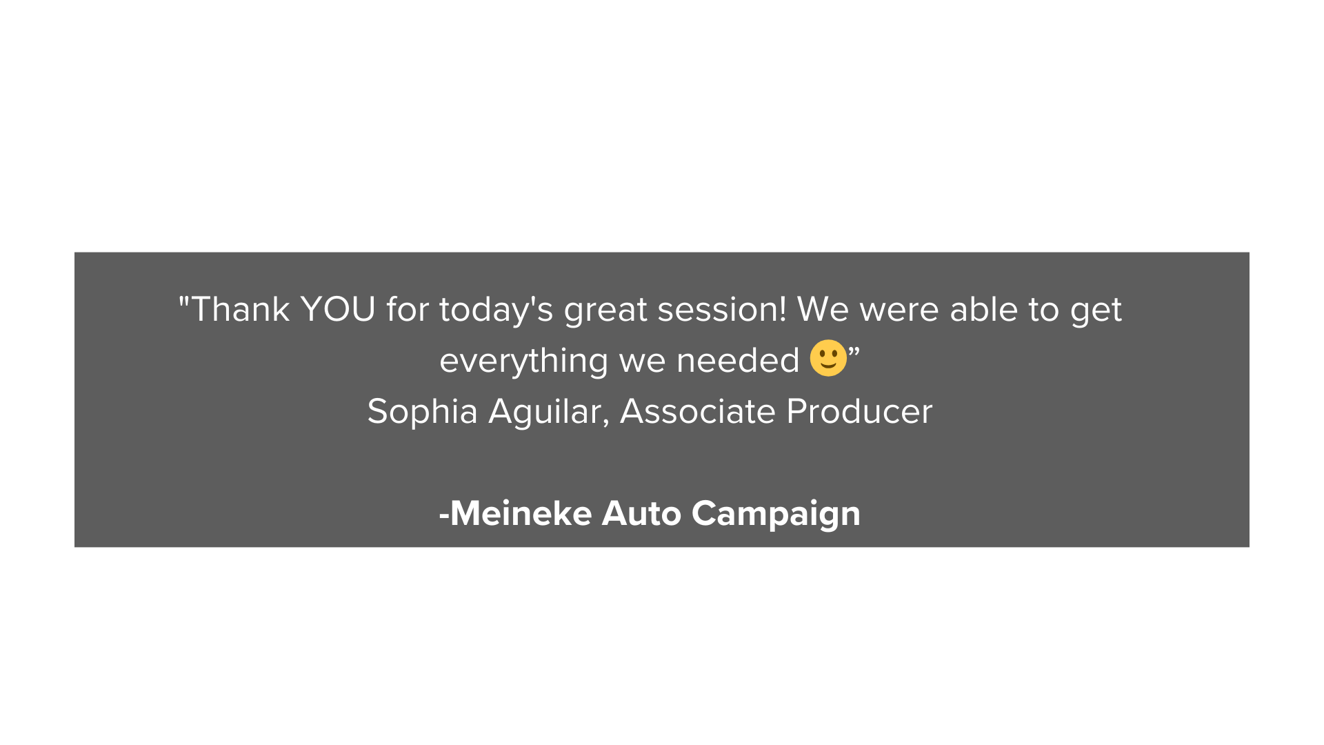 _Thank YOU for today's great session! We were able to get everything we needed 🙂” Sophia Aguilar, Associate Producer, -Meineke Auto Campaign (1).png