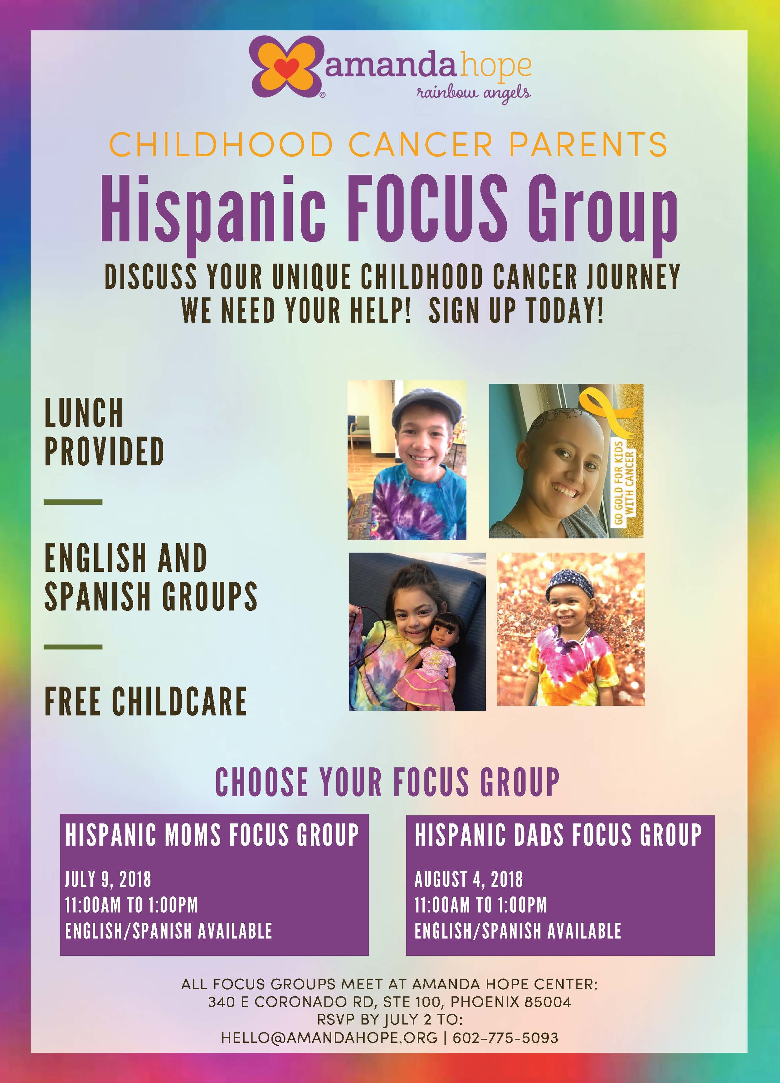 Hispanic Parents FOCUS Group! We are hosting a focus group to learn more about childhood cancer in the hispanic culture, and we would like to hear your story. We will hold a group session on July 9th for moms and a group on August 4th for dads. Both sessions will be held at the Amanda Hope Center in Phoenix, AZ. There will be English and Spanish sessions available. Please let us know which group you would like to be a part of: hello@amandahope.org