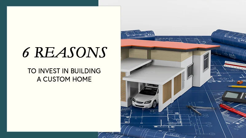 Why You Should Invest in Building a Custom Home - Our Reasons
