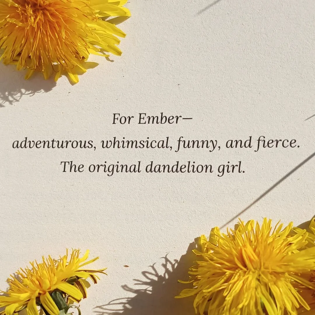 🌼 The Dandelion Riots dedication page 🌼

My daughter is, and forever will be, my most favourite girl.

She is sunshine and wit and beauty, all twined together into one wonderful, incredible, amazing human.

I'm so lucky to know her and have her in 