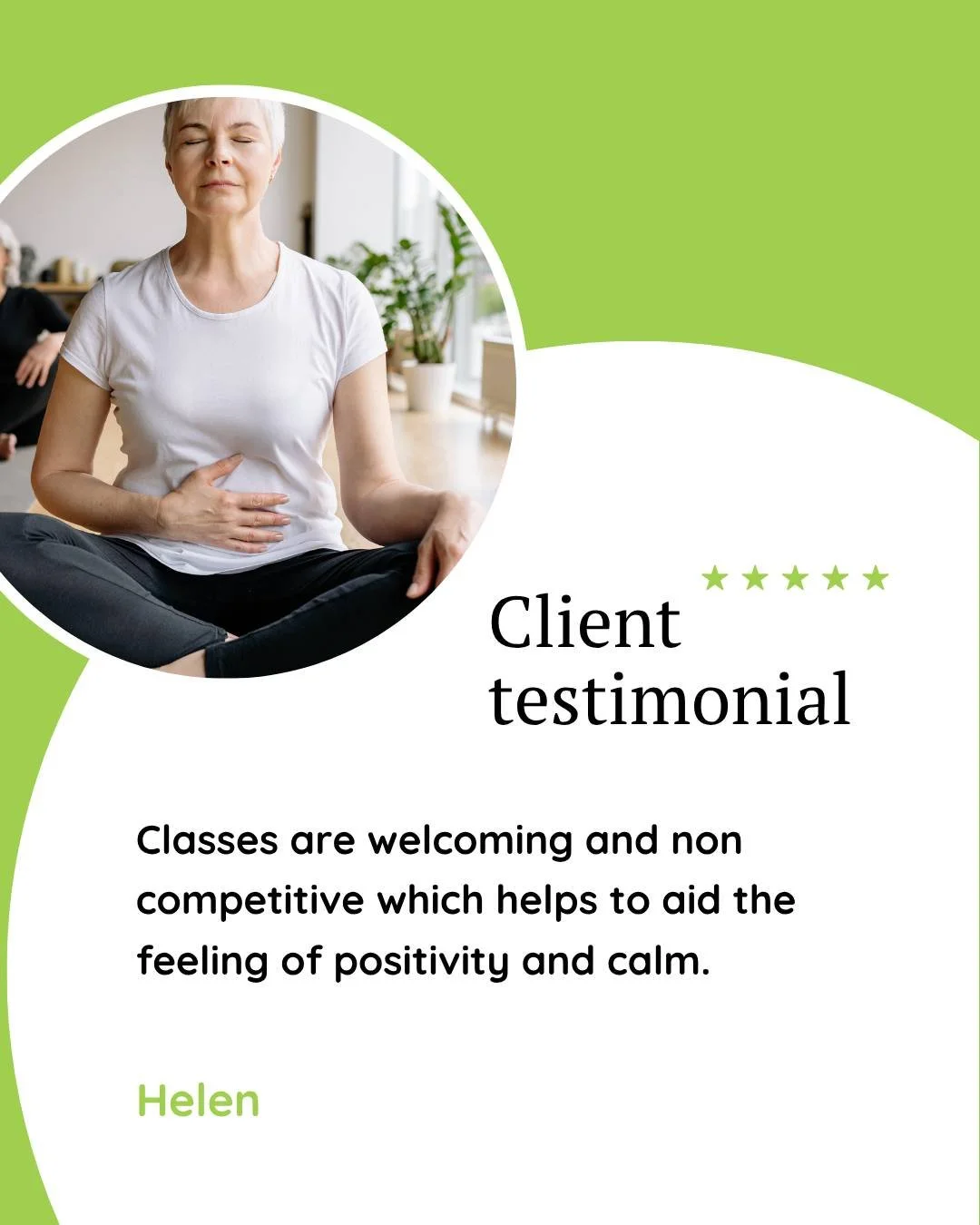 &quot;Classes are welcoming and non competitive which helps to aid the feeling of positivity and calm.&quot; Helen

Yoga is not a competitive practice.  It is a practice that connects you deeply to yourself - your body and your mind.  It helps you to