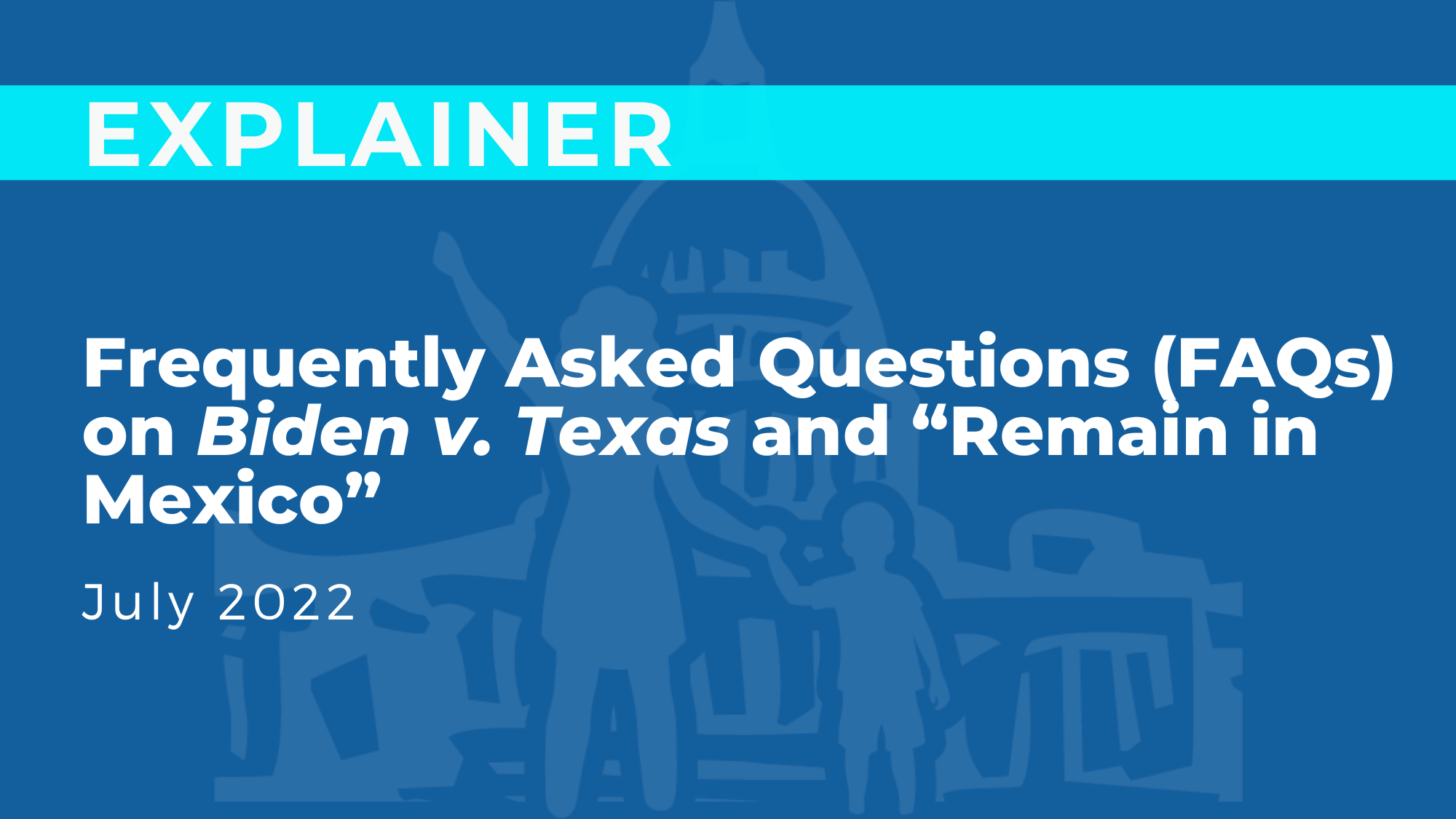 Frequently Asked Questions (FAQs) on Biden v. Texas and “Remain in Mexico”