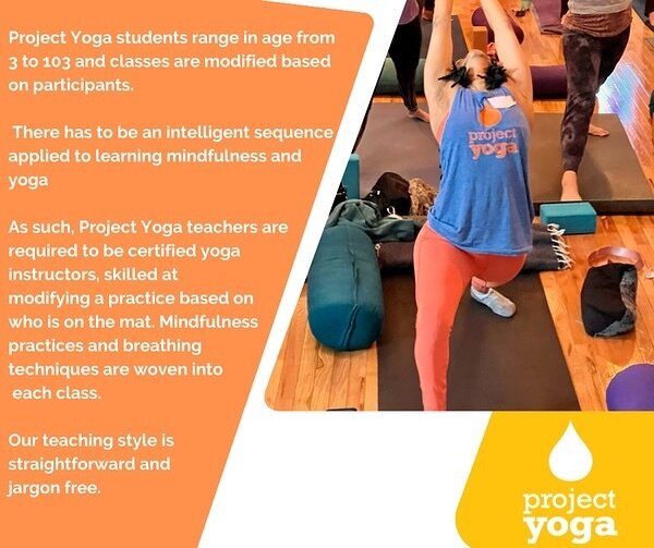 At Project Yoga, our students span ages 3 to 103, and our classes are thoughtfully adapted for each participant. We believe in an intelligent sequence for learning mindfulness and yoga, requiring our teachers to be certified and adept at tailoring pr