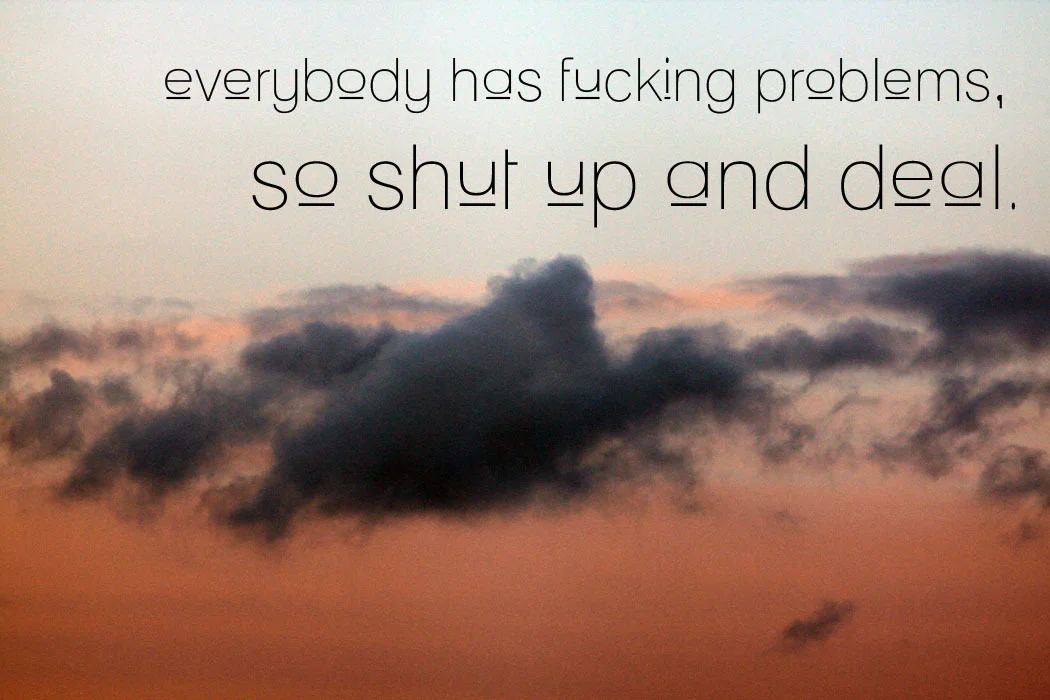 Life isn&rsquo;t always easy.
Life isn&rsquo;t always fair.
Life may not be so nice.
But that&rsquo;s only if you care.

You&rsquo;re not the only one with problems.
You&rsquo;re not the only bitch with pride.
You&rsquo;re not the only fucked up kid…
