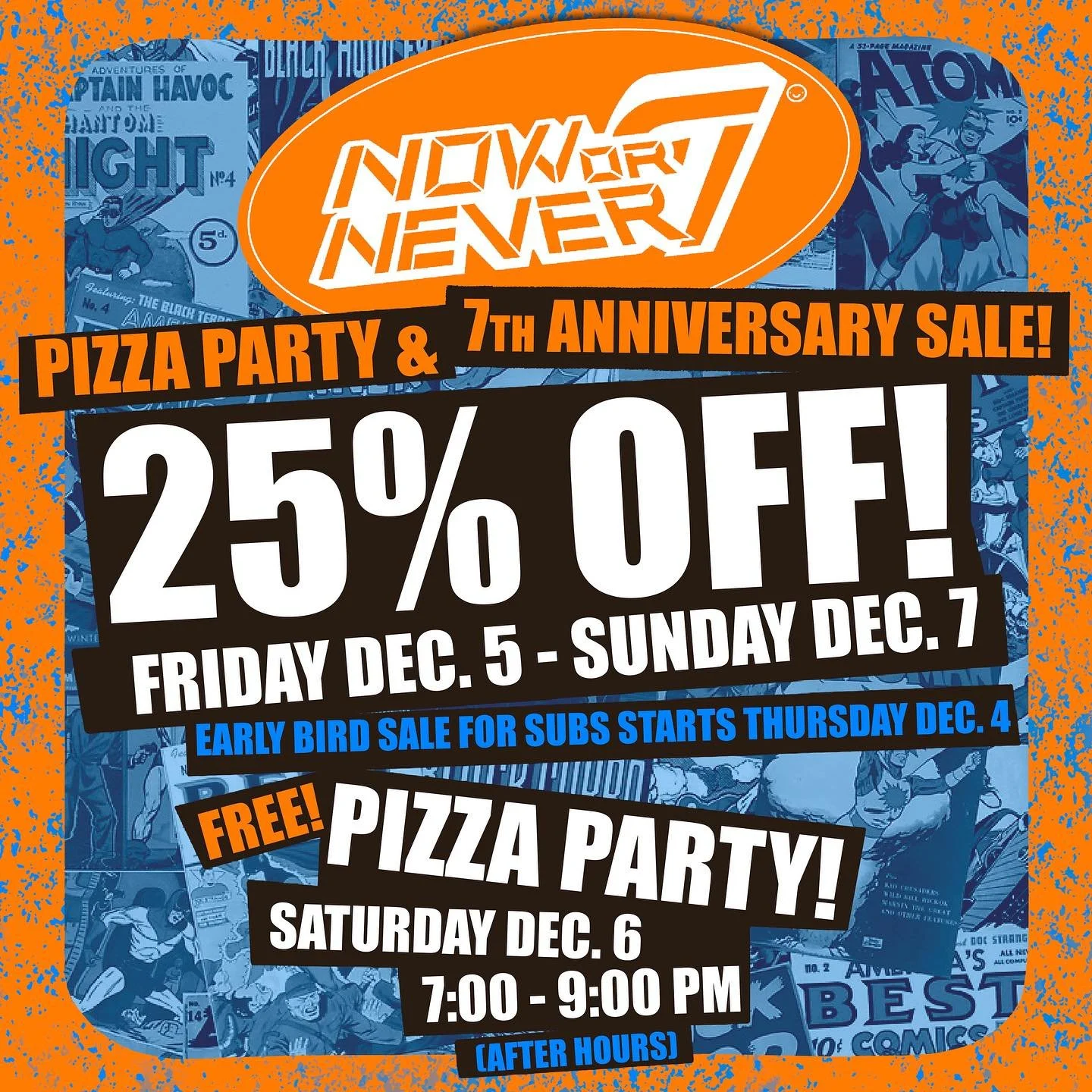 Now Or Never is turning 7 years old next month, and YOU are invited to our anniversary sale and pizza party to celebrate! 

From Friday December 5th til Sunday December 7th nearly EVERYTHING in the shop will be 25% off! The sale includes back issues,