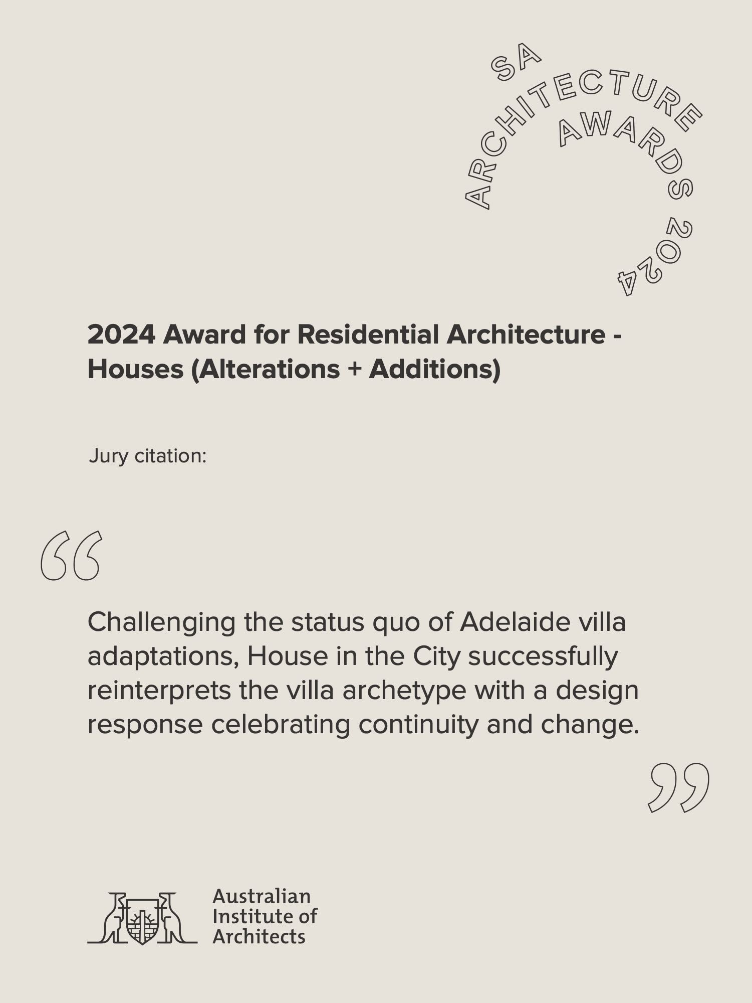 SA Architecture Awards 2024, AIA Award for Residential Architecture - Houses (Alterations + Additions), Jury Citation: “Challenging the status quo of Adelaide villa adaptations, House in the City successfully reinterprets the villa archetype with a