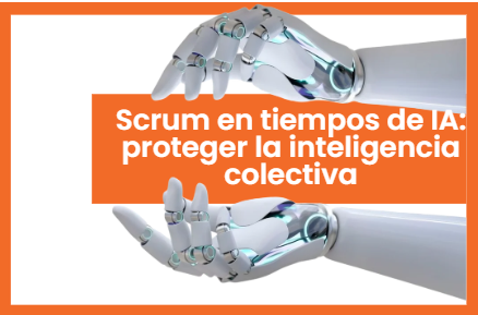 Scrum en tiempos de Inteligencia Artificial: proteger la inteligencia colectiva