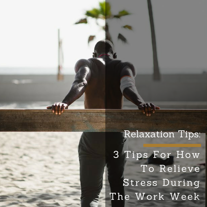 Relaxation Tips: 3 Tips For How To Relieve Stress During The Work Week