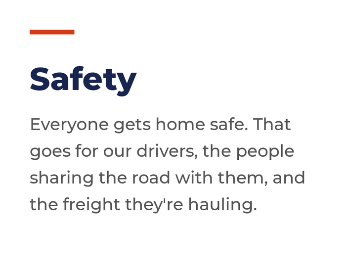 Safety: Everyone gets home safe. That goes for our drivers, the people sharing the road with them, and the freight they're hauling.