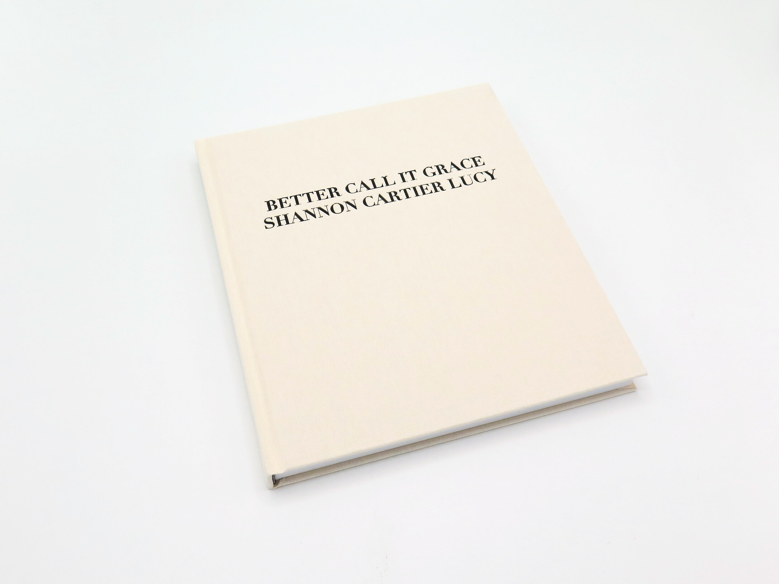  Shannon Cartier Lucy  Better Call It Grace  Texts by Claire Sammut and Adam Lehrer 152 pages, hardcover 9 x 10 1/2 inches, 22.9 x 26.7 cm Edition of 1,000 ISBN 978-1-940881-48-5 September 2021 Published by Hassla on the occasion of the artist’s solo