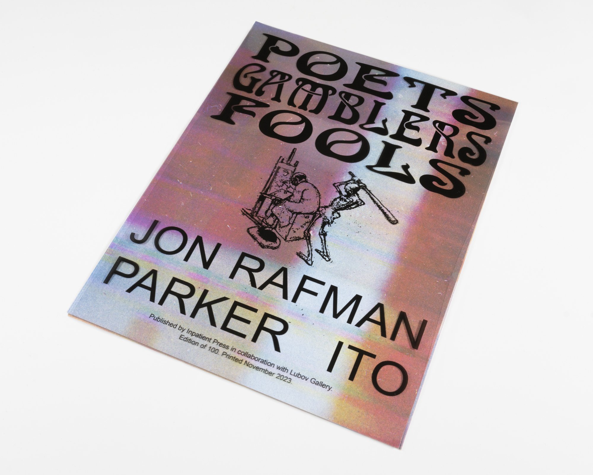  Jon Rafman &amp; Parker Ito  Poets, Gamblers, Fools  Four risograph prints (Parker Ito), one flipbook (Jon Rafman), one CD (Jon Rafman), one mylar print (Lubov &amp; Inpatient Press) Edition of 100 November 2023 Published by Inpatient Press on the o