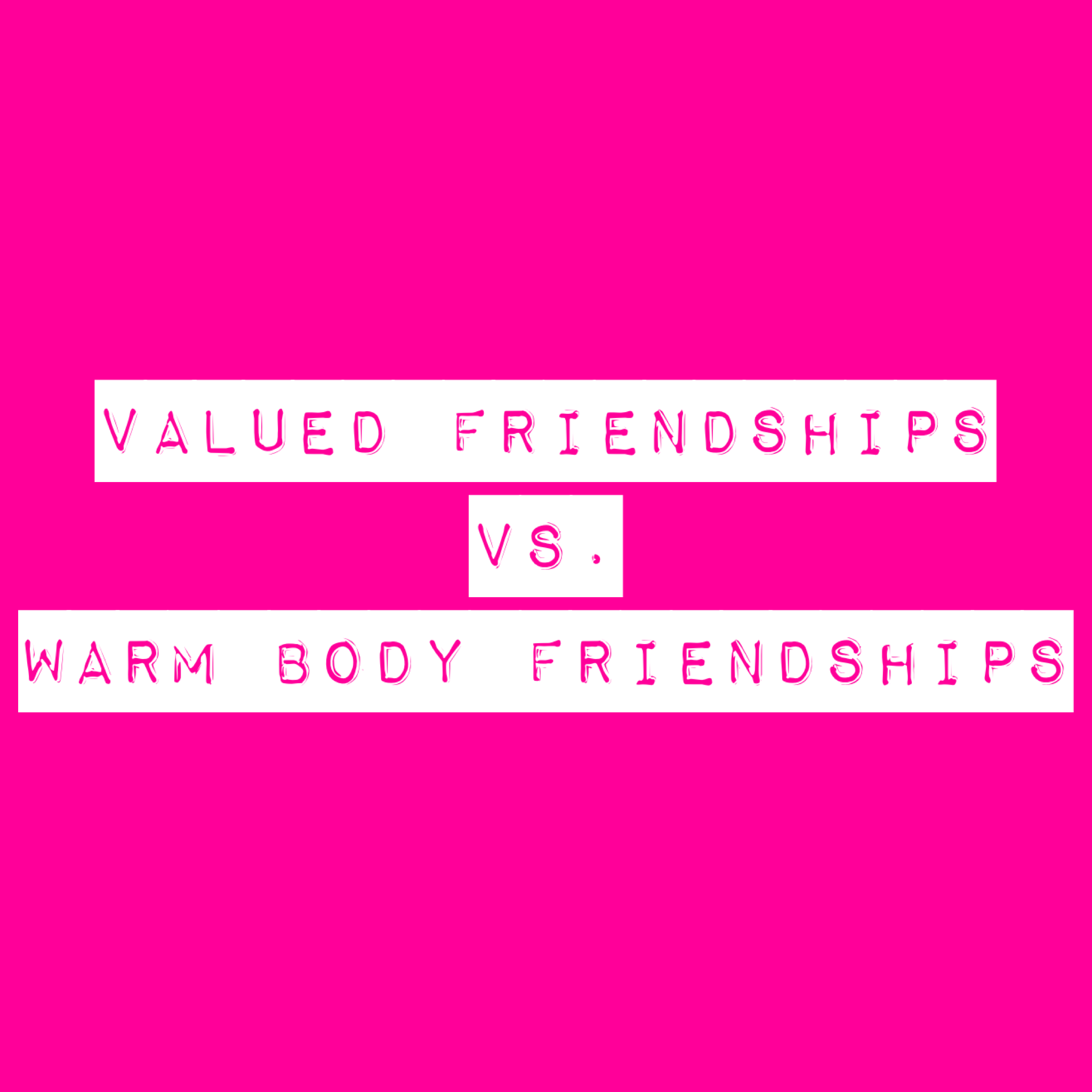 Valued Friendships vs. Warm Body Friendships