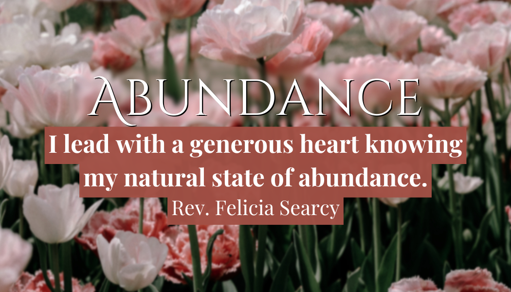 Abundance
"I lead with a generous heart knowing my natural state of abundance."
Rev. Felicia Searcy