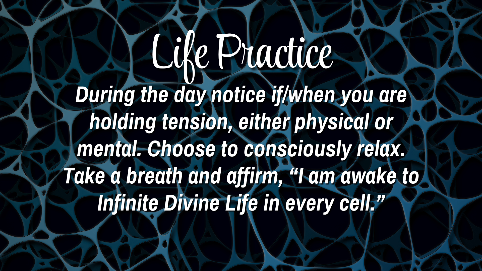 Life Practice 
During the day notice if/when you are holding tension, either physical or mental. Choose to consciously relax. Take a breath and affirm, "I am awake to Infinite Divine Life in every cell."