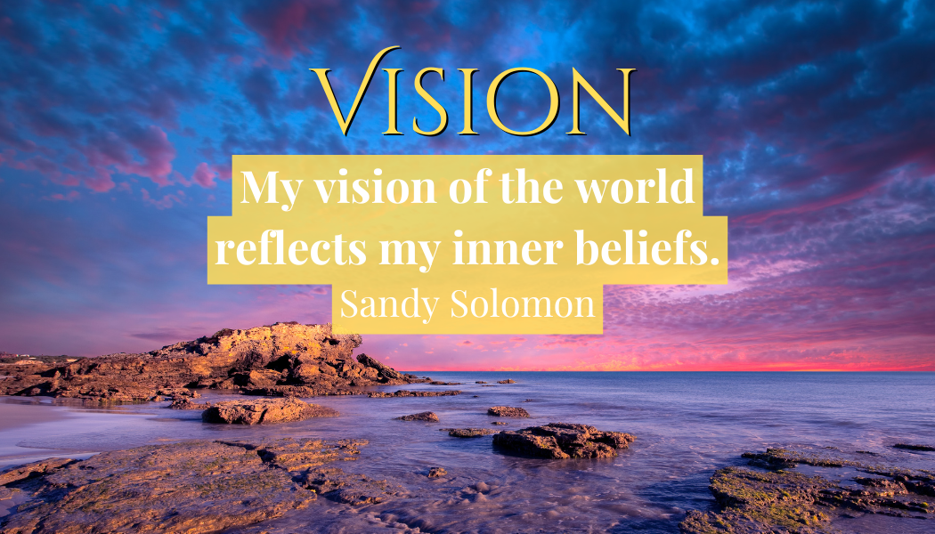 Vision 
"My vision of the world reflects my inner beliefs."
- Sandy Solomon