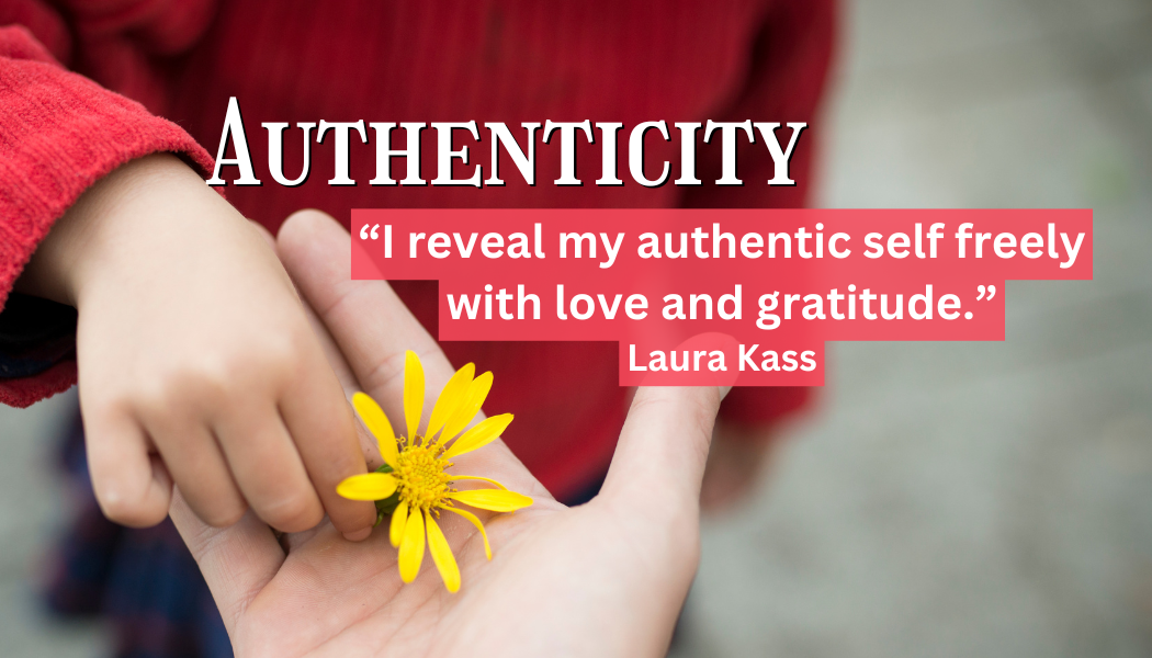 Authenticity
"I reveal my authentic self freely with love and gratitude."
- Laura Kass