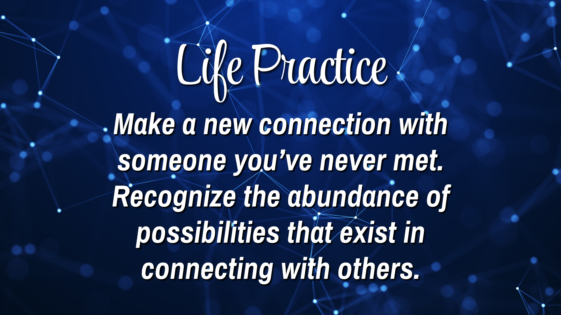 Life Practice 

Make a new connection with someone you've never met. Recognize the abundance of possibilities that exist in connecting with others. 