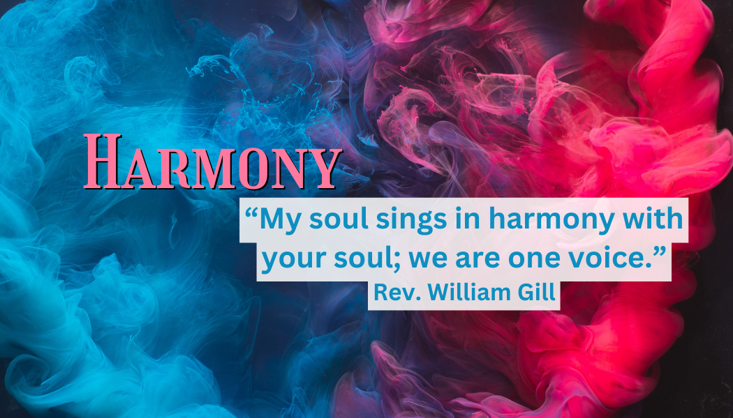 Harmony
"My soul sings in harmony with your soul; we are one voice."
- Rev. William Gill