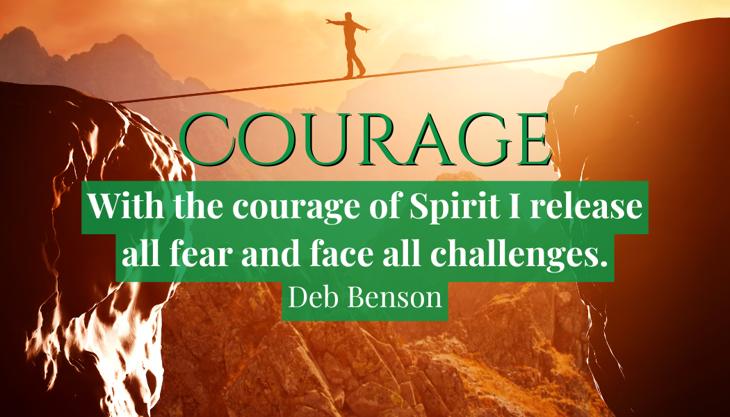 Courage
"With the courage of Spirit I release all fear and face all challenges." 
- Deb Benson