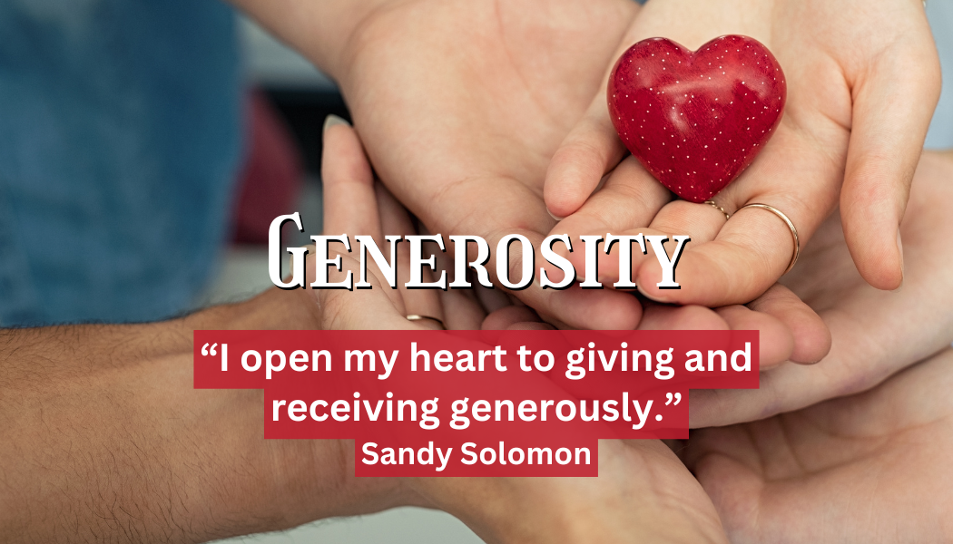Generosity
"I open my heart to giving and receiving generously." 
- Sandy Solomon