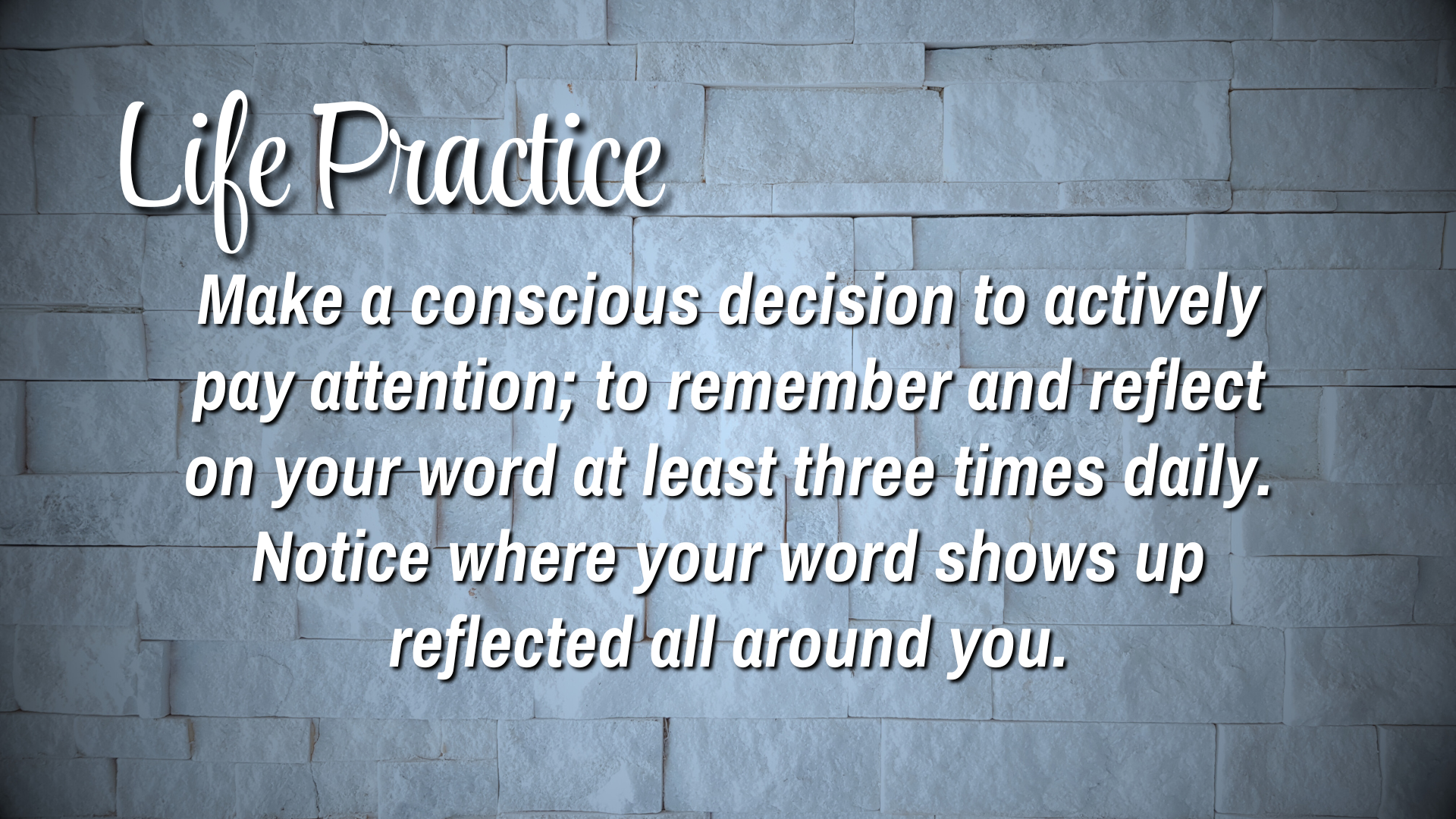 Life Practice: Make a conscious decision to actively pay attention; to remember and reflect on your word at least three times daily. Notice where your word shows up reflected all around you.